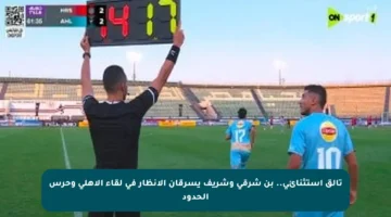 تألق استثنائي.. بن شرقي وشريف يسرقان الأنظار في لقاء الأهلي وحرس الحدود